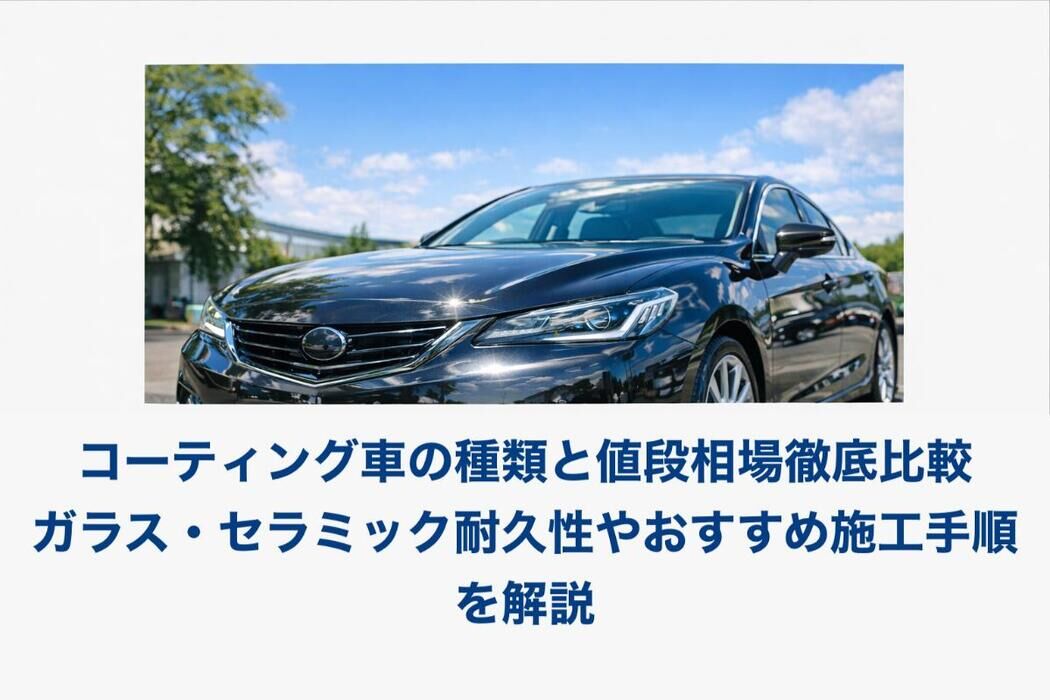 コーティング車の種類と値段相場徹底比較｜ガラス・セラミック耐久性やおすすめ施工手順を解説